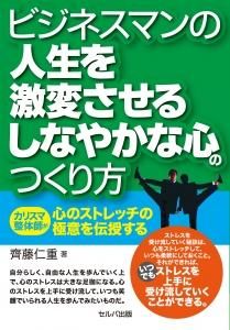 ビジネスマンの人生を激変させるしなやかな心のつくり方　カリスマ整体師が心のストレッチの極意を伝授する