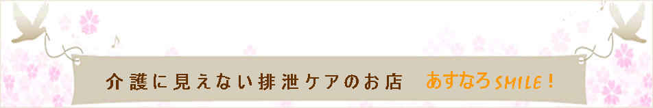 介護オムツの横モレ防止や軽失禁パッドなど、介護に見えない排泄ケアのお店　あすなろスマイル